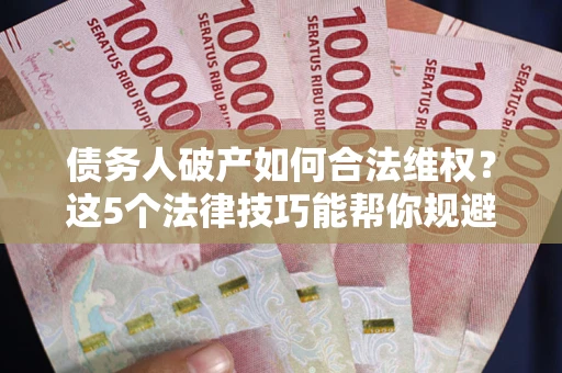 武汉债务人破产如何合法维权？这5个法律技巧能帮你规避风险