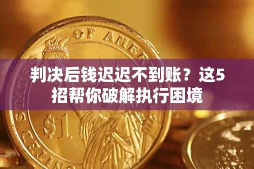 武汉判决后钱迟迟不到账？这5招帮你破解执行困境