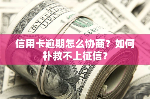 武汉信用卡逾期怎么协商？如何补救不上征信？