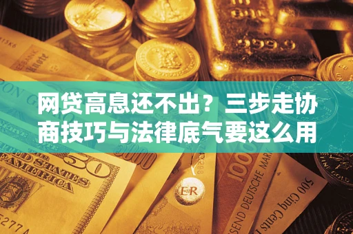 武汉网贷高息还不出？三步走协商技巧与法律底气要这么用