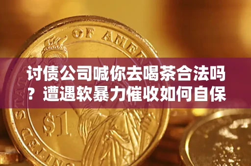 武汉讨债公司喊你去喝茶合法吗？遭遇软暴力催收如何自保？