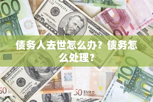 武汉债务人去世怎么办？债务怎么处理？