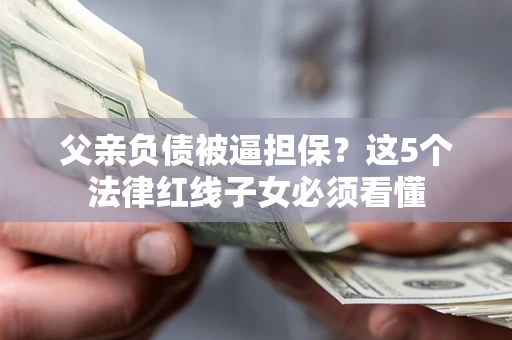 武汉父亲负债被逼担保？这5个法律红线子女必须看懂