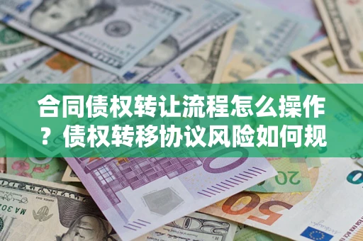 武汉合同债权转让流程怎么操作？债权转移协议风险如何规避？