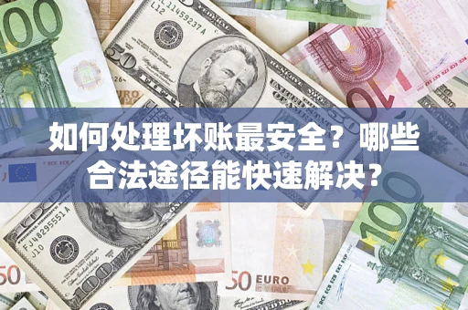 武汉如何处理坏账最安全？哪些合法途径能快速解决？
