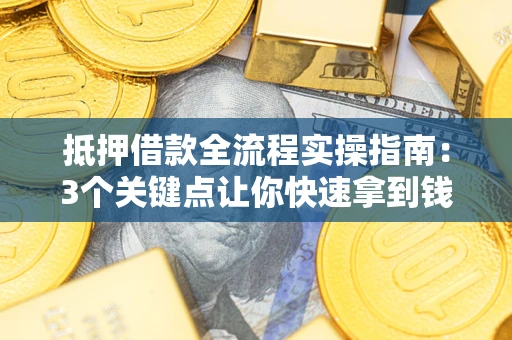 武汉抵押借款全流程实操指南：3个关键点让你快速拿到钱
