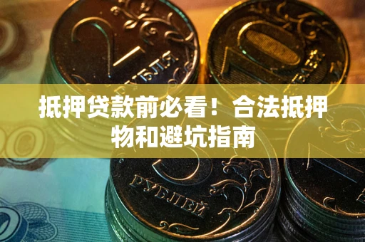 武汉抵押贷款前必看！合法抵押物和避坑指南
