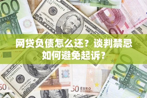 武汉网贷负债怎么还？谈判禁忌如何避免起诉？