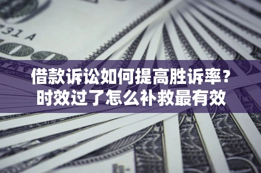 武汉借款诉讼如何提高胜诉率？时效过了怎么补救最有效