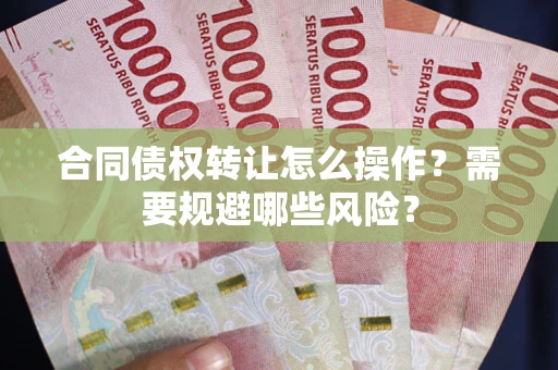 武汉合同债权转让怎么操作？需要规避哪些风险？