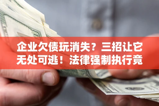 武汉企业欠债玩消失？三招让它无处可逃！法律强制执行竟比讨债公司还狠？