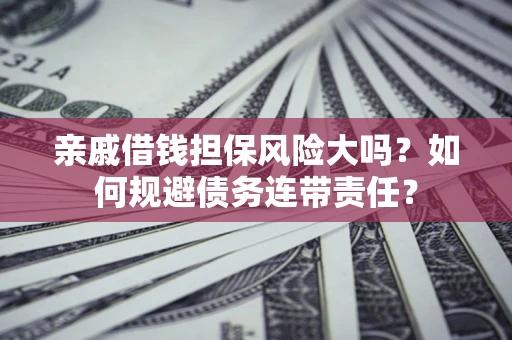 武汉亲戚借钱担保风险大吗？如何规避债务连带责任？